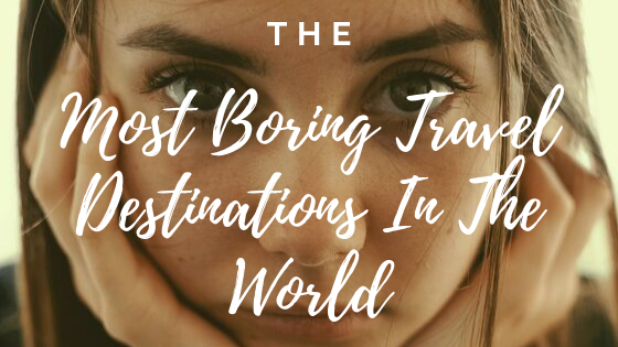 What Are The Most Boring Travel Destinations In The World