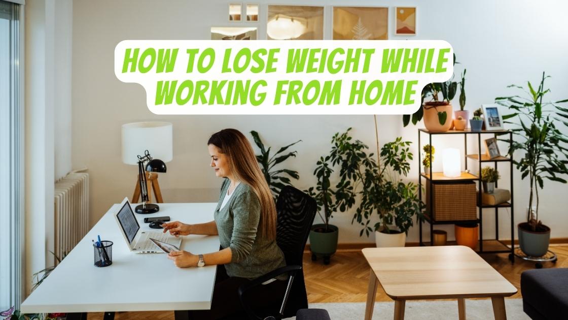 How To Lose Weight While Working From Home: An Ultimate Guide